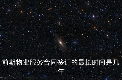 前期物業(yè)服務(wù)合同簽訂的最長時間是幾年