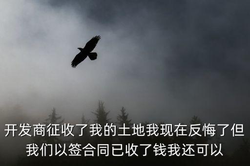 開發(fā)商征收了我的土地我現(xiàn)在反悔了但我們以簽合同已收了錢我還可以