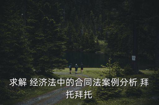 經(jīng)濟(jì)法第六章合同法案例分析，經(jīng)濟(jì)法合同案例分析