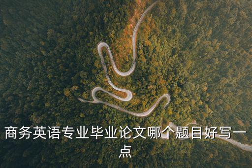 商務(wù)英語論文題目新穎，商務(wù)英語專業(yè)的學(xué)生可以寫的論文題目