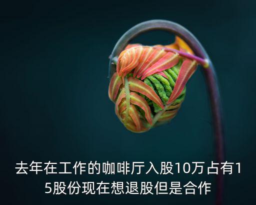 去年在工作的咖啡廳入股10萬占有15股份現(xiàn)在想退股但是合作