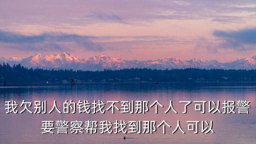 我欠別人的錢找不到那個人了可以報警要警察幫我找到那個人可以