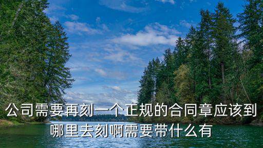 公司需要再刻一個正規(guī)的合同章應該到哪里去刻啊需要帶什么有