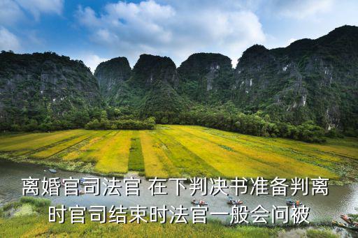 離婚官司法官 在下判決書準(zhǔn)備判離 時(shí)官司結(jié)束時(shí)法官一般會(huì)問被