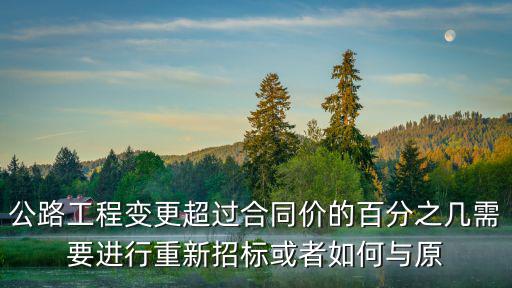 公路工程變更超過合同價的百分之幾需要進行重新招標或者如何與原