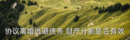 協(xié)議離婚逃避債務 財產(chǎn)分割是否有效