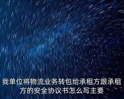 我單位將物流業(yè)務(wù)轉(zhuǎn)包給承租方跟承租方的安全協(xié)議書怎么寫主要