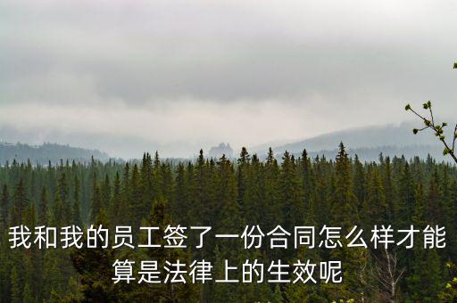 我和我的員工簽了一份合同怎么樣才能算是法律上的生效呢