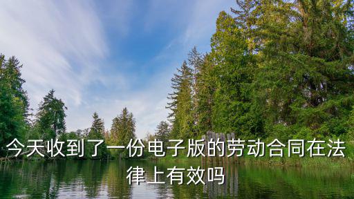 免費(fèi)勞動(dòng)合同電子版有效嗎，今天收到了一份電子版的勞動(dòng)合同在法律上有效嗎