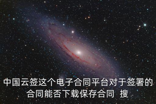 中國(guó)云簽這個(gè)電子合同平臺(tái)對(duì)于簽署的合同能否下載保存合同  搜