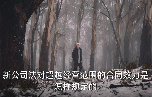新公司法對(duì)超越經(jīng)營(yíng)范圍的合同效力是怎樣規(guī)定的