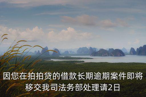 因您在拍拍貸的借款長期逾期案件即將移交我司法務(wù)部處理請2日