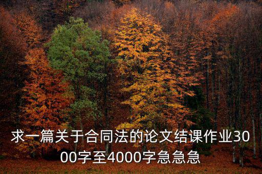求一篇關(guān)于合同法的論文結(jié)課作業(yè)3000字至4000字急急急
