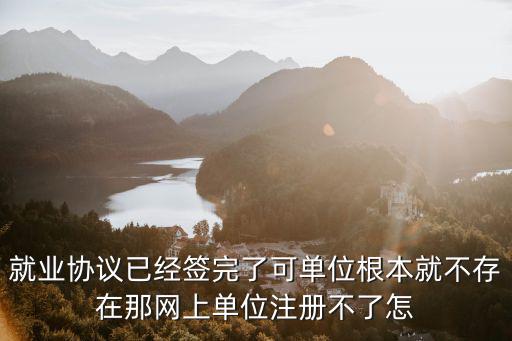 就業(yè)協(xié)議書網(wǎng)上申請(qǐng)，就業(yè)協(xié)議已經(jīng)簽完了可單位根本就不存在那網(wǎng)上單位注冊(cè)不了怎
