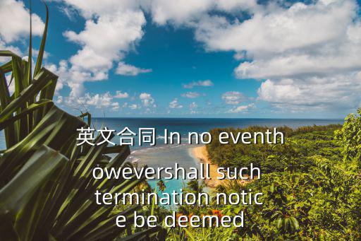 英文合同 In no eventhowevershall such termination notice be deemed