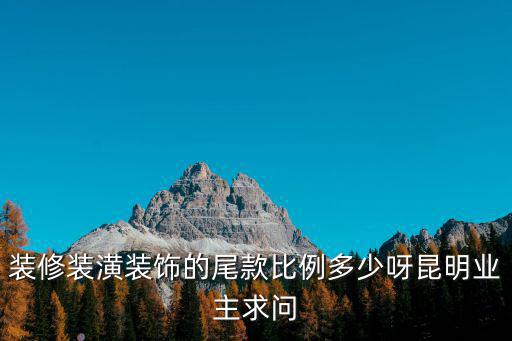 裝修合同尾款一般多少，裝修裝潢裝飾的尾款比例多少呀昆明業(yè)主求問(wèn)