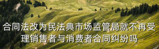 合同法改為民法典市場監(jiān)管局就不再受理銷售者與消費者合同糾紛嗎