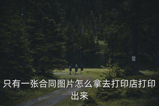 合同書的圖片怎么打印，只有一張合同圖片怎么拿去打印店打印出來