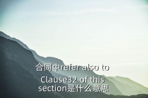 合同中refer also to Clause32 of this section是什么意思