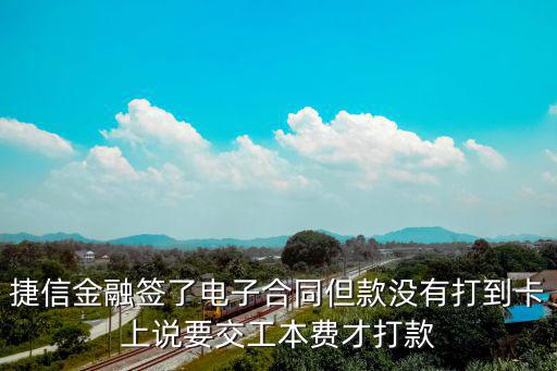 電子合同的案例，捷信金融簽了電子合同但款沒有打到卡上說要交工本費(fèi)才打款