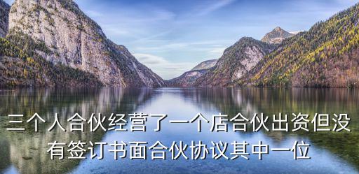三個人合伙經(jīng)營了一個店合伙出資但沒有簽訂書面合伙協(xié)議其中一位