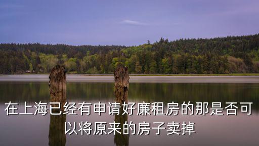 上海承租房交易最新政策，在上海已經(jīng)有申請好廉租房的那是否可以將原來的房子賣掉