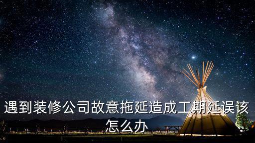 怎么對付裝修公司拖延，裝修總是延期怎么辦