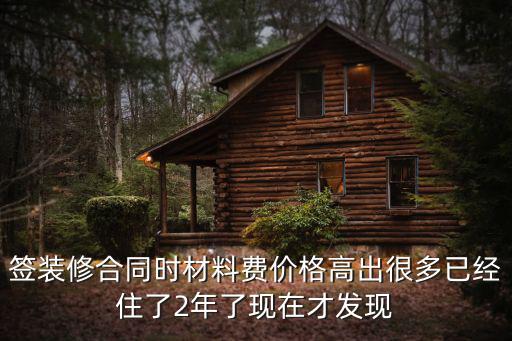 簽裝修合同時材料費價格高出很多已經(jīng)住了2年了現(xiàn)在才發(fā)現(xiàn)
