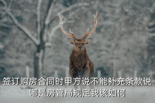 簽訂購房合同時甲方說不能補充條款說嘟是房管局規(guī)定我該如何