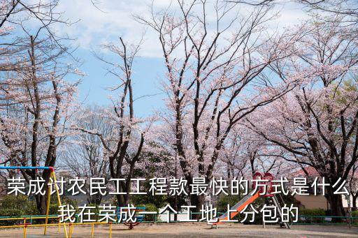 榮成討農(nóng)民工工程款最快的方式是什么我在榮成一個(gè)工地上分包的