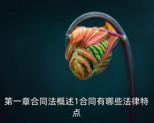 合同法有哪些內(nèi)容和特征，試述我國合同法當(dāng)中有哪些合同分類及其特性