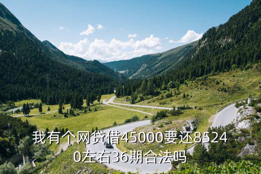 我有個(gè)網(wǎng)貸借45000要還85240左右36期合法嗎