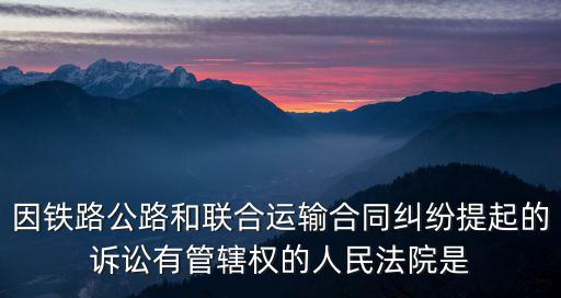 運(yùn)輸合同糾紛起訴狀，因鐵路公路和聯(lián)合運(yùn)輸合同糾紛提起的訴訟有管轄權(quán)的人民法院是