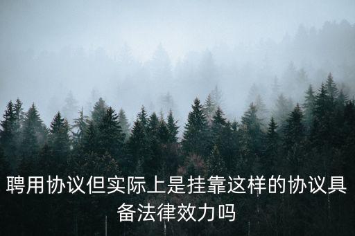 聘用合同受法律保護(hù)嗎，聘用協(xié)議但實(shí)際上是掛靠這樣的協(xié)議具備法律效力嗎