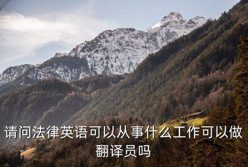 法律翻譯工作，請問法律英語可以從事什么工作可以做翻譯員嗎