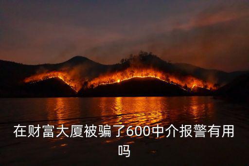 被中介坑了報(bào)警有用嗎，在中介介紹的工作到了最終目的地后被騙錢財(cái)報(bào)警有沒(méi)有用