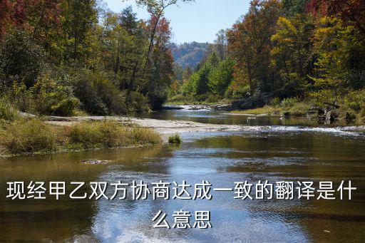 現(xiàn)經(jīng)甲乙雙方協(xié)商達(dá)成一致的翻譯是什么意思