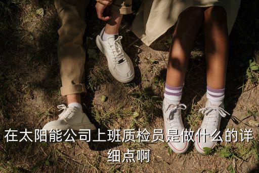 在太陽能公司上班質(zhì)檢員是做什么的詳細(xì)點(diǎn)啊