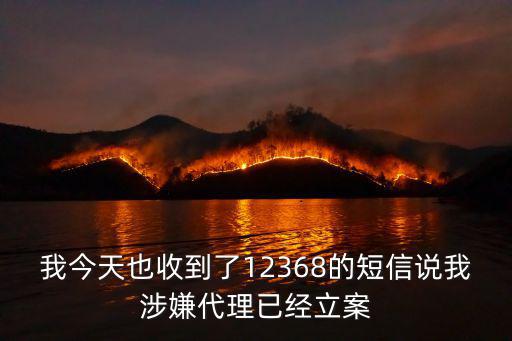 我今天也收到了12368的短信說我涉嫌代理已經(jīng)立案