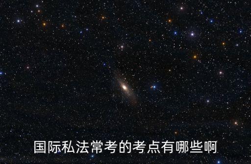 國際私法?？嫉目键c有哪些啊