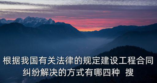 建設工程糾紛的解決方式，根據(jù)我國有關法律的規(guī)定建設工程合同糾紛解決的方式有哪四種  搜