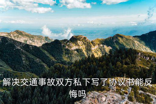 解決交通事故雙方私下寫(xiě)了協(xié)議書(shū)能反悔嗎