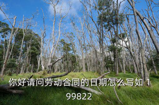 你好請(qǐng)問(wèn)勞動(dòng)合同的日期怎么寫如 199822