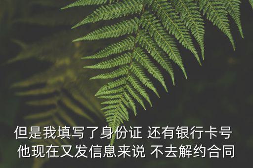 催收短信說寄解約合同，但是我填寫了身份證 還有銀行卡號 他現(xiàn)在又發(fā)信息來說 不去解約合同