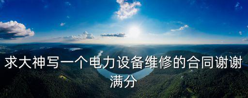 求大神寫一個(gè)電力設(shè)備維修的合同謝謝滿分