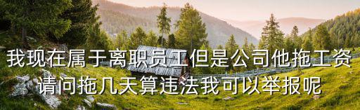離職拖欠工資多久算違法，我現(xiàn)在屬于離職員工但是公司他拖工資請(qǐng)問(wèn)拖幾天算違法我可以舉報(bào)呢