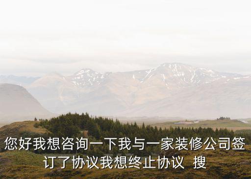 您好我想咨詢一下我與一家裝修公司簽訂了協(xié)議我想終止協(xié)議  搜