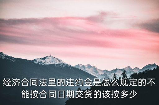 經(jīng)濟合同法里的違約金是怎么規(guī)定的不能按合同日期交貨的該按多少
