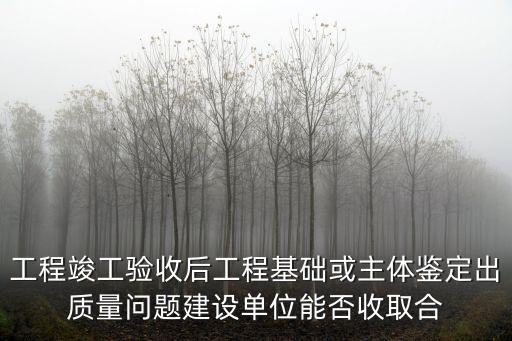 合同法關(guān)于質(zhì)量問題的規(guī)定，工程竣工驗(yàn)收后工程基礎(chǔ)或主體鑒定出質(zhì)量問題建設(shè)單位能否收取合