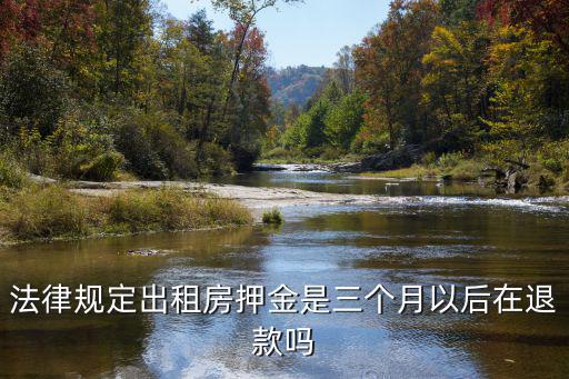 租滿(mǎn)三個(gè)月退押金合理嗎，法律規(guī)定出租房押金是三個(gè)月以后在退款嗎
